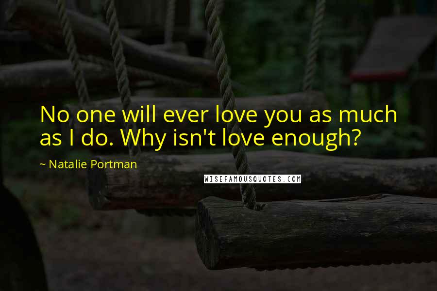 Natalie Portman Quotes: No one will ever love you as much as I do. Why isn't love enough?