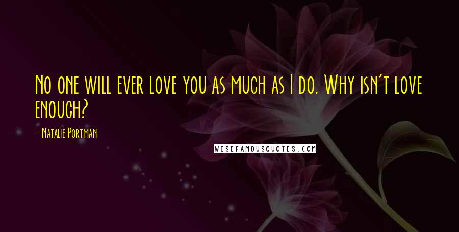 Natalie Portman Quotes: No one will ever love you as much as I do. Why isn't love enough?