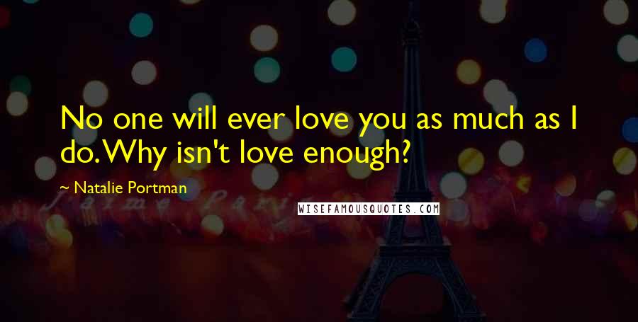 Natalie Portman Quotes: No one will ever love you as much as I do. Why isn't love enough?