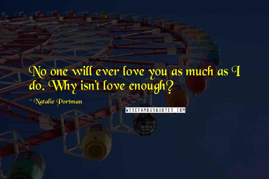 Natalie Portman Quotes: No one will ever love you as much as I do. Why isn't love enough?