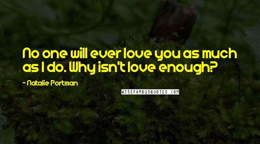 Natalie Portman Quotes: No one will ever love you as much as I do. Why isn't love enough?