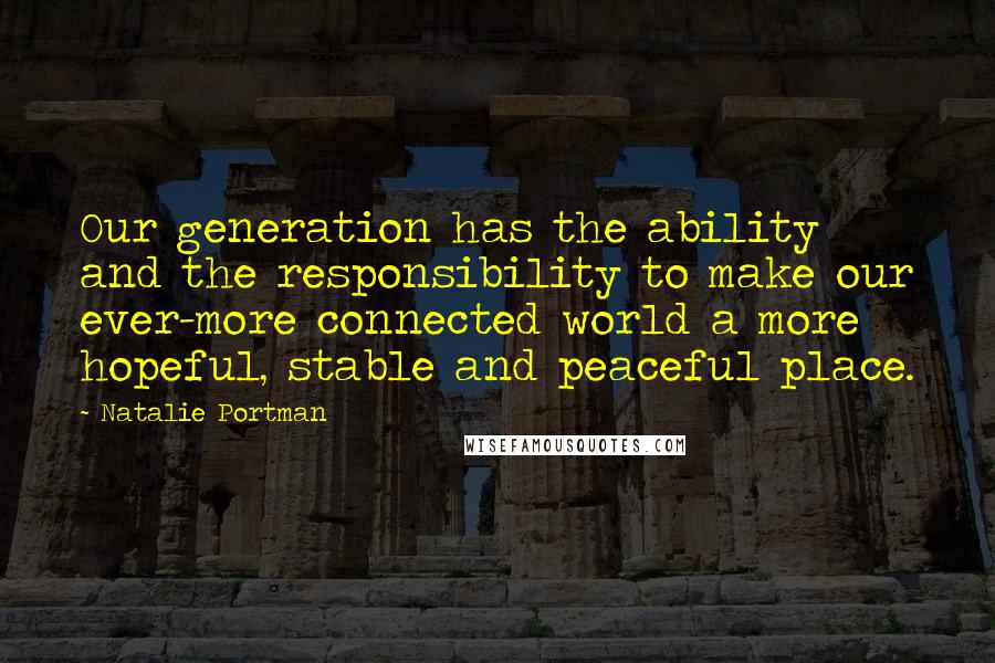 Natalie Portman Quotes: Our generation has the ability and the responsibility to make our ever-more connected world a more hopeful, stable and peaceful place.
