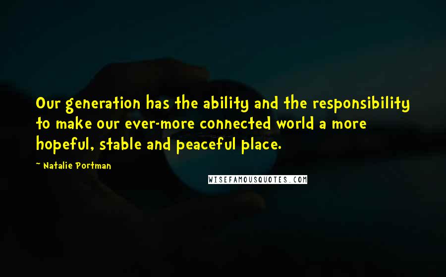 Natalie Portman Quotes: Our generation has the ability and the responsibility to make our ever-more connected world a more hopeful, stable and peaceful place.