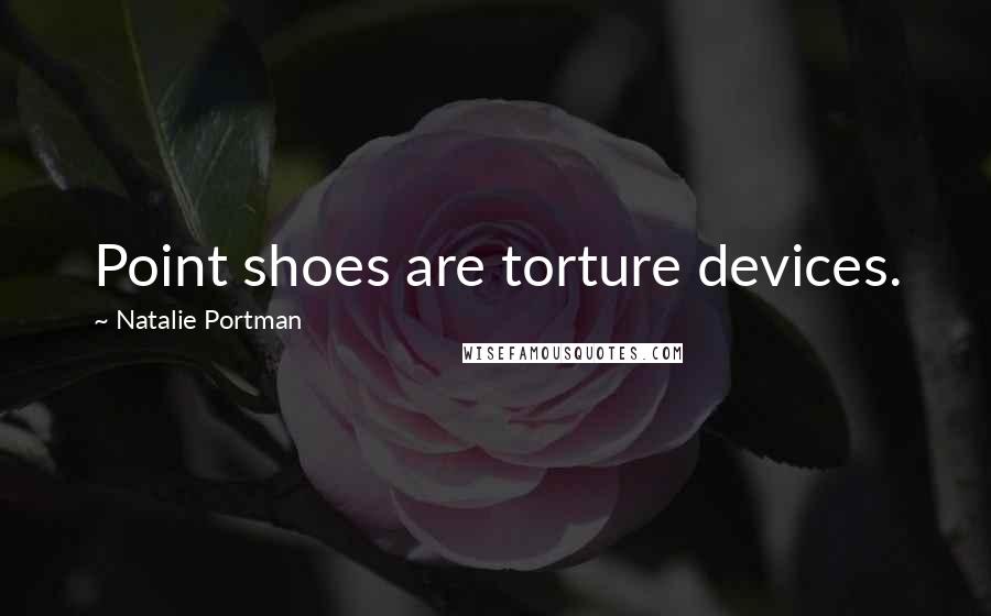 Natalie Portman Quotes: Point shoes are torture devices.