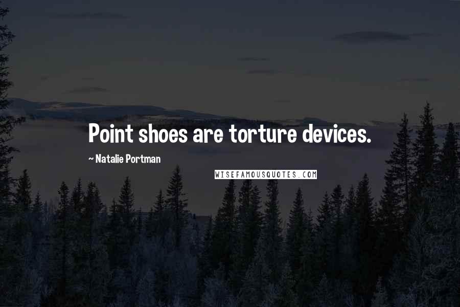 Natalie Portman Quotes: Point shoes are torture devices.