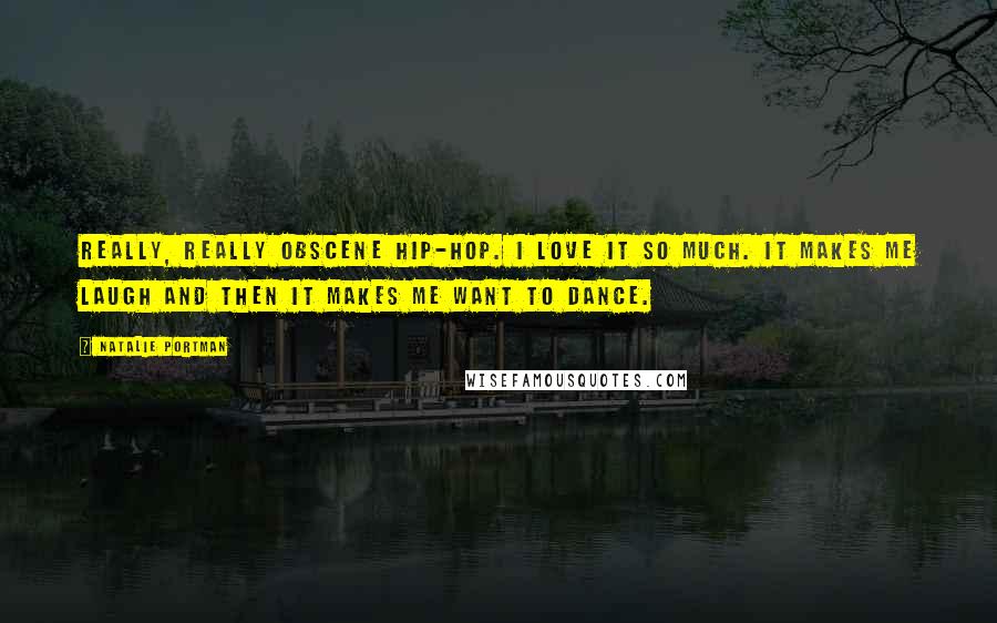 Natalie Portman Quotes: Really, really obscene hip-hop. I love it so much. It makes me laugh and then it makes me want to dance.