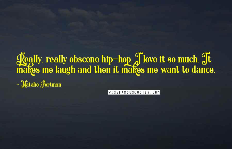 Natalie Portman Quotes: Really, really obscene hip-hop. I love it so much. It makes me laugh and then it makes me want to dance.