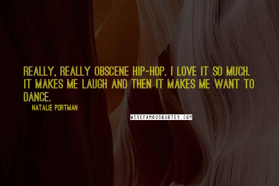 Natalie Portman Quotes: Really, really obscene hip-hop. I love it so much. It makes me laugh and then it makes me want to dance.