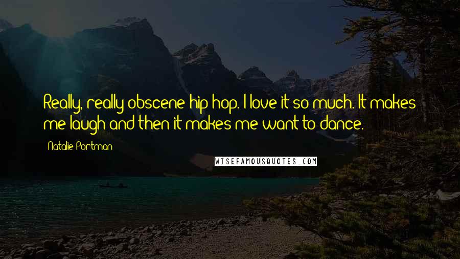 Natalie Portman Quotes: Really, really obscene hip-hop. I love it so much. It makes me laugh and then it makes me want to dance.
