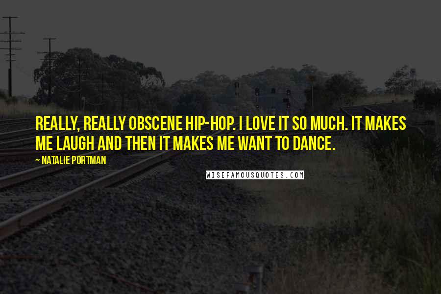 Natalie Portman Quotes: Really, really obscene hip-hop. I love it so much. It makes me laugh and then it makes me want to dance.