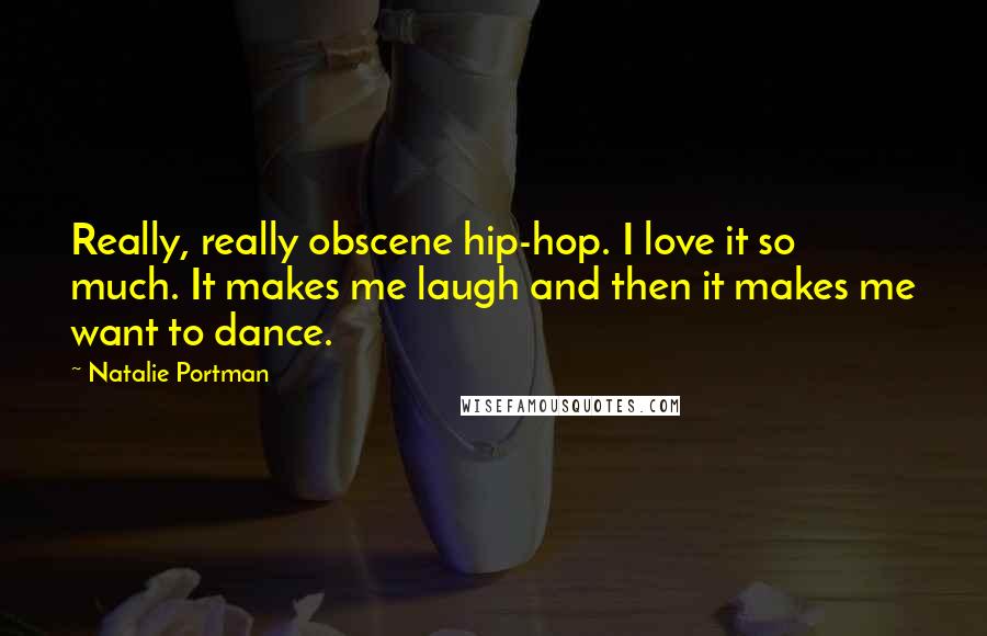 Natalie Portman Quotes: Really, really obscene hip-hop. I love it so much. It makes me laugh and then it makes me want to dance.