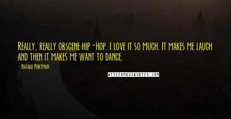 Natalie Portman Quotes: Really, really obscene hip-hop. I love it so much. It makes me laugh and then it makes me want to dance.