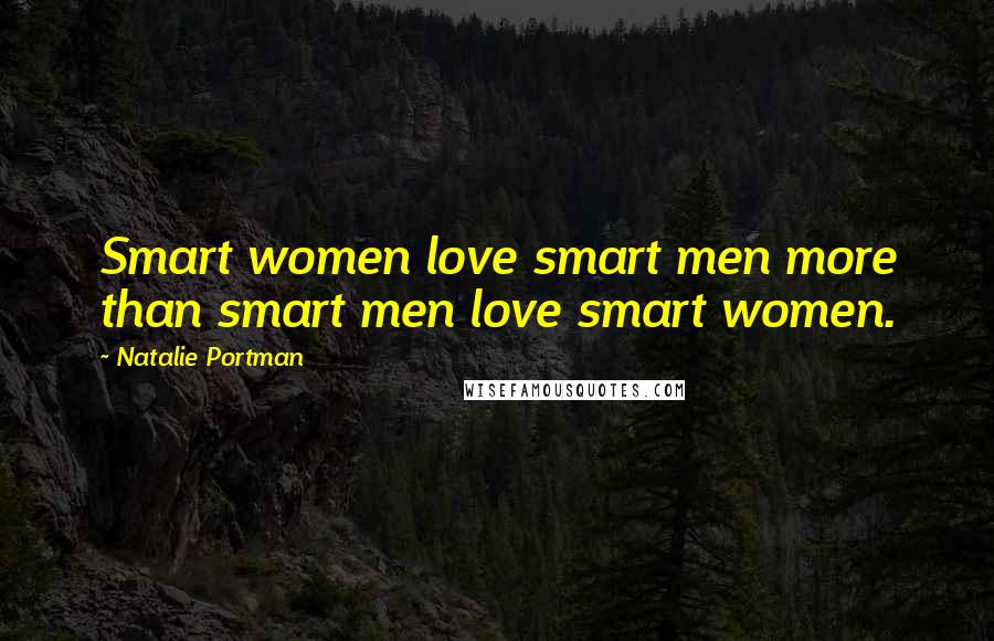 Natalie Portman Quotes: Smart women love smart men more than smart men love smart women.