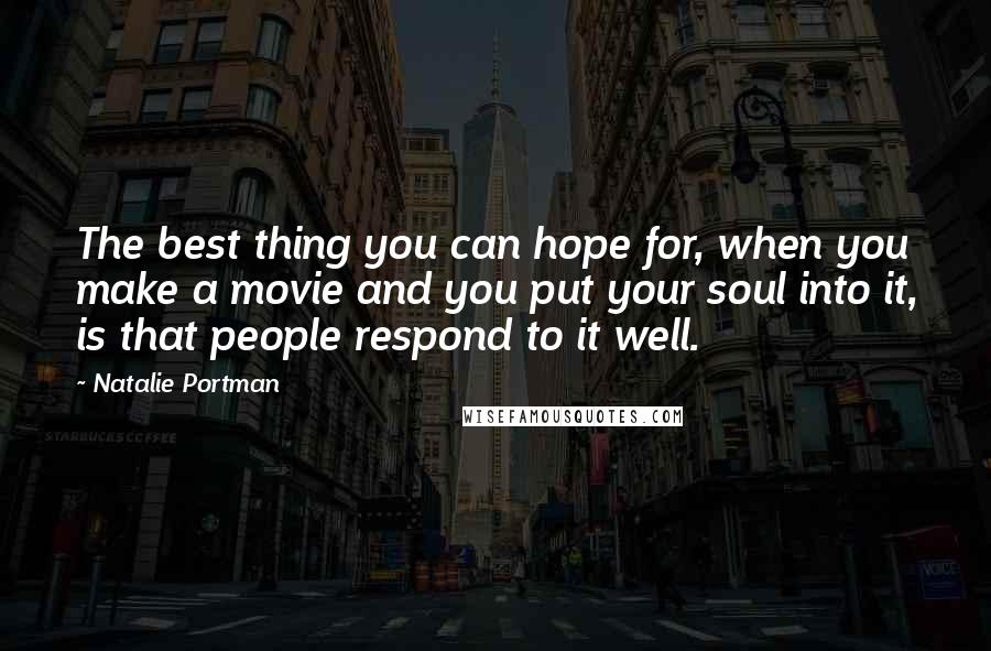 Natalie Portman Quotes: The best thing you can hope for, when you make a movie and you put your soul into it, is that people respond to it well.