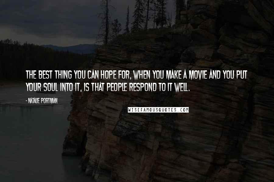 Natalie Portman Quotes: The best thing you can hope for, when you make a movie and you put your soul into it, is that people respond to it well.