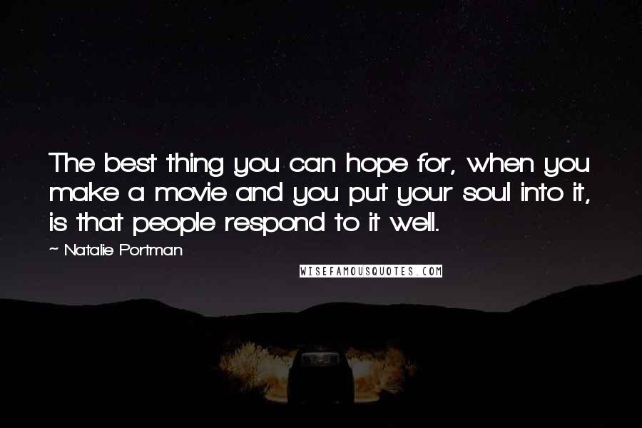Natalie Portman Quotes: The best thing you can hope for, when you make a movie and you put your soul into it, is that people respond to it well.