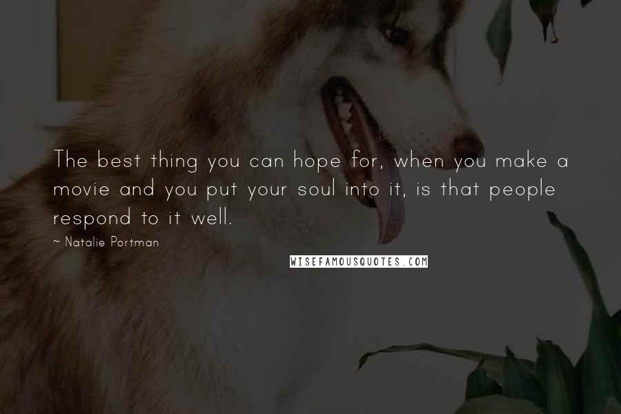 Natalie Portman Quotes: The best thing you can hope for, when you make a movie and you put your soul into it, is that people respond to it well.