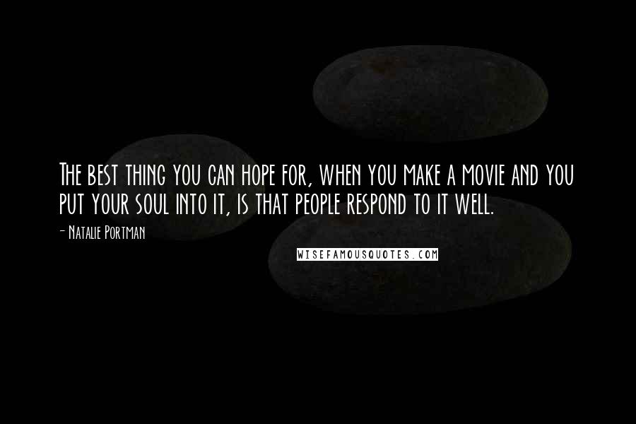 Natalie Portman Quotes: The best thing you can hope for, when you make a movie and you put your soul into it, is that people respond to it well.