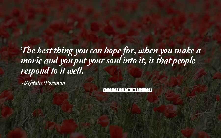 Natalie Portman Quotes: The best thing you can hope for, when you make a movie and you put your soul into it, is that people respond to it well.