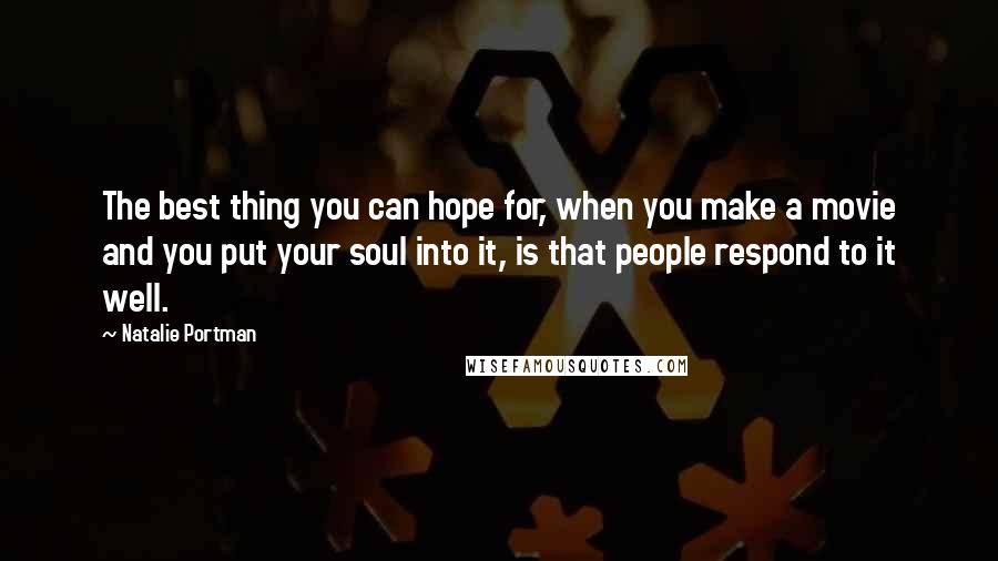 Natalie Portman Quotes: The best thing you can hope for, when you make a movie and you put your soul into it, is that people respond to it well.