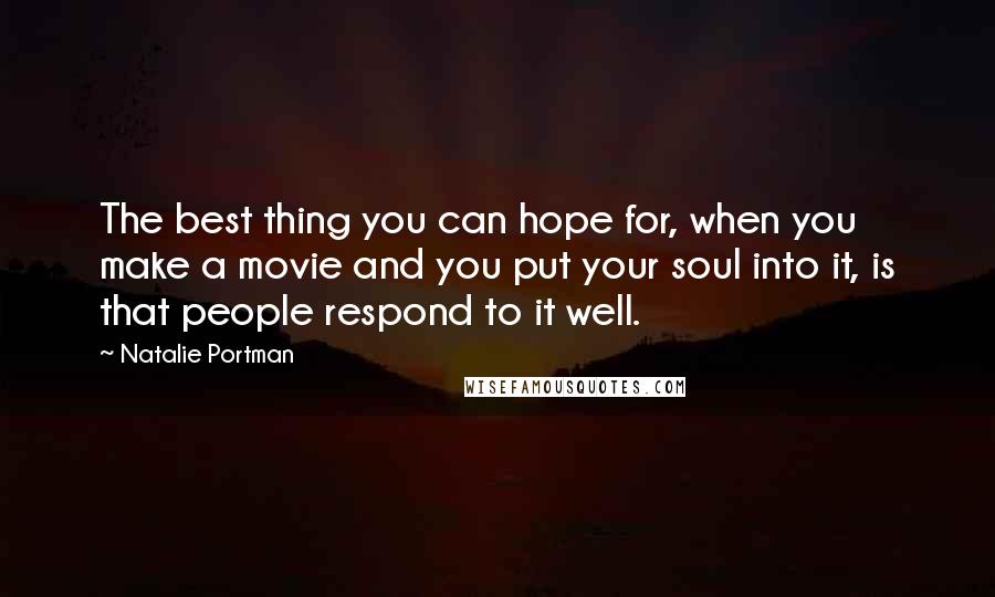 Natalie Portman Quotes: The best thing you can hope for, when you make a movie and you put your soul into it, is that people respond to it well.