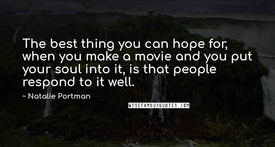 Natalie Portman Quotes: The best thing you can hope for, when you make a movie and you put your soul into it, is that people respond to it well.