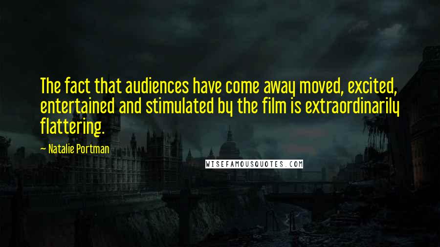 Natalie Portman Quotes: The fact that audiences have come away moved, excited, entertained and stimulated by the film is extraordinarily flattering.