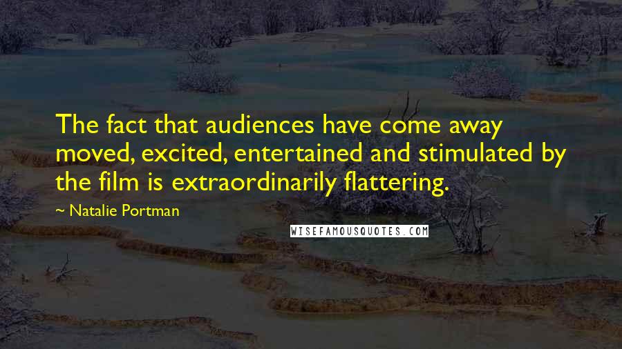 Natalie Portman Quotes: The fact that audiences have come away moved, excited, entertained and stimulated by the film is extraordinarily flattering.