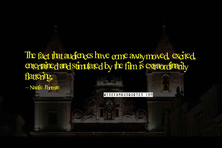 Natalie Portman Quotes: The fact that audiences have come away moved, excited, entertained and stimulated by the film is extraordinarily flattering.