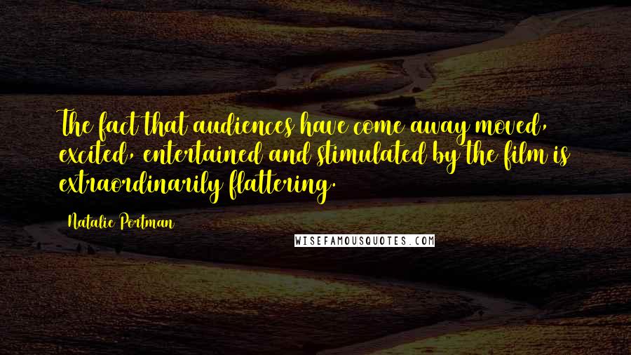 Natalie Portman Quotes: The fact that audiences have come away moved, excited, entertained and stimulated by the film is extraordinarily flattering.