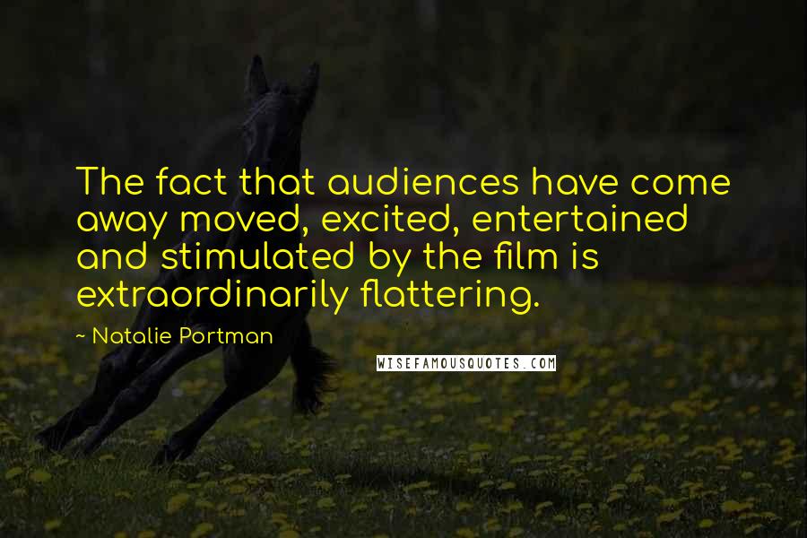 Natalie Portman Quotes: The fact that audiences have come away moved, excited, entertained and stimulated by the film is extraordinarily flattering.