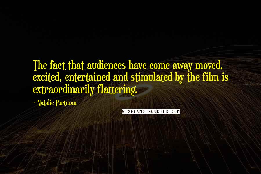 Natalie Portman Quotes: The fact that audiences have come away moved, excited, entertained and stimulated by the film is extraordinarily flattering.