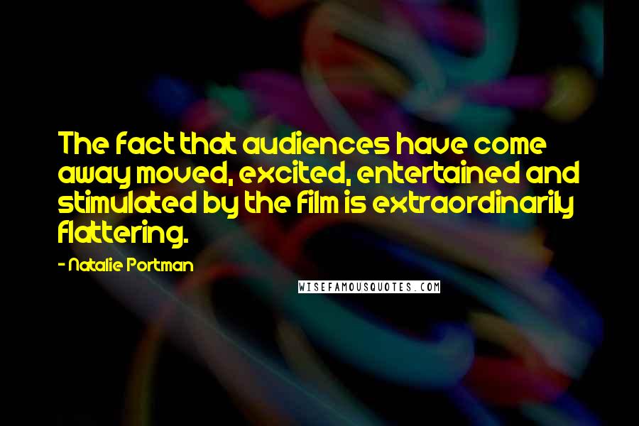 Natalie Portman Quotes: The fact that audiences have come away moved, excited, entertained and stimulated by the film is extraordinarily flattering.