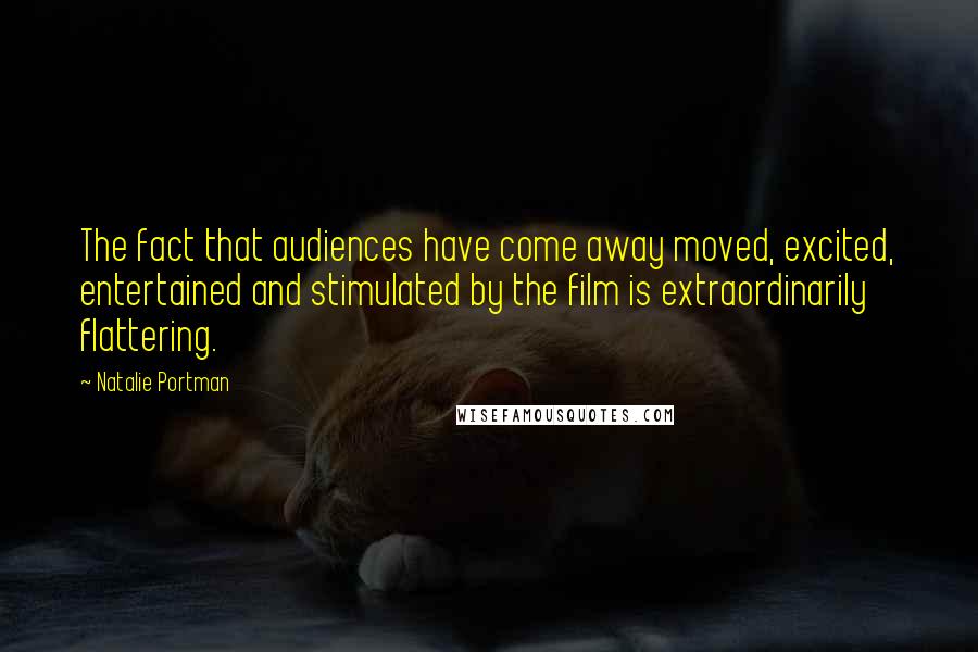 Natalie Portman Quotes: The fact that audiences have come away moved, excited, entertained and stimulated by the film is extraordinarily flattering.