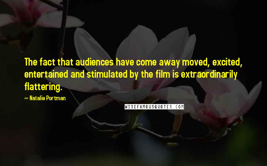 Natalie Portman Quotes: The fact that audiences have come away moved, excited, entertained and stimulated by the film is extraordinarily flattering.