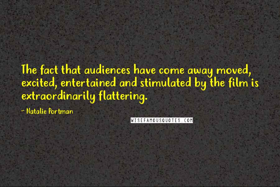 Natalie Portman Quotes: The fact that audiences have come away moved, excited, entertained and stimulated by the film is extraordinarily flattering.