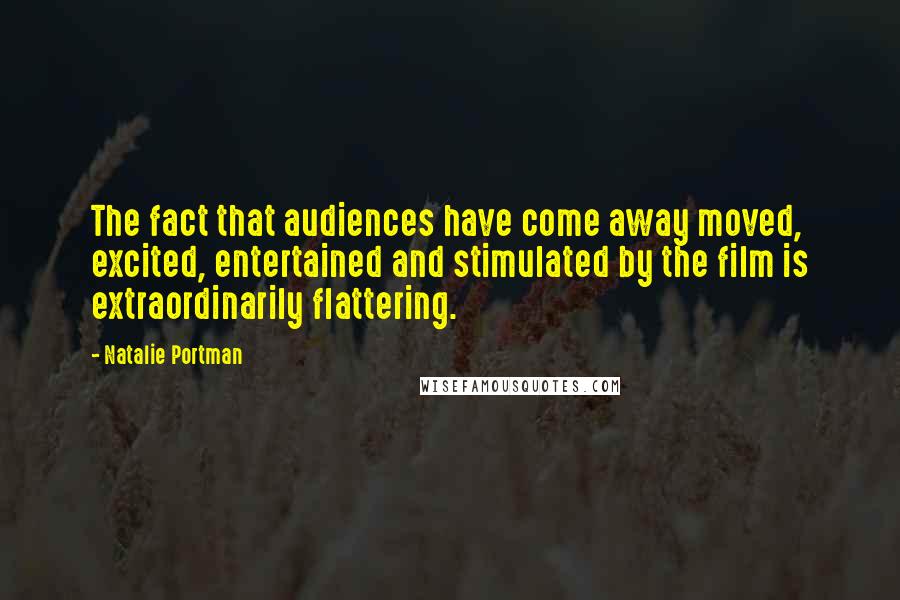 Natalie Portman Quotes: The fact that audiences have come away moved, excited, entertained and stimulated by the film is extraordinarily flattering.