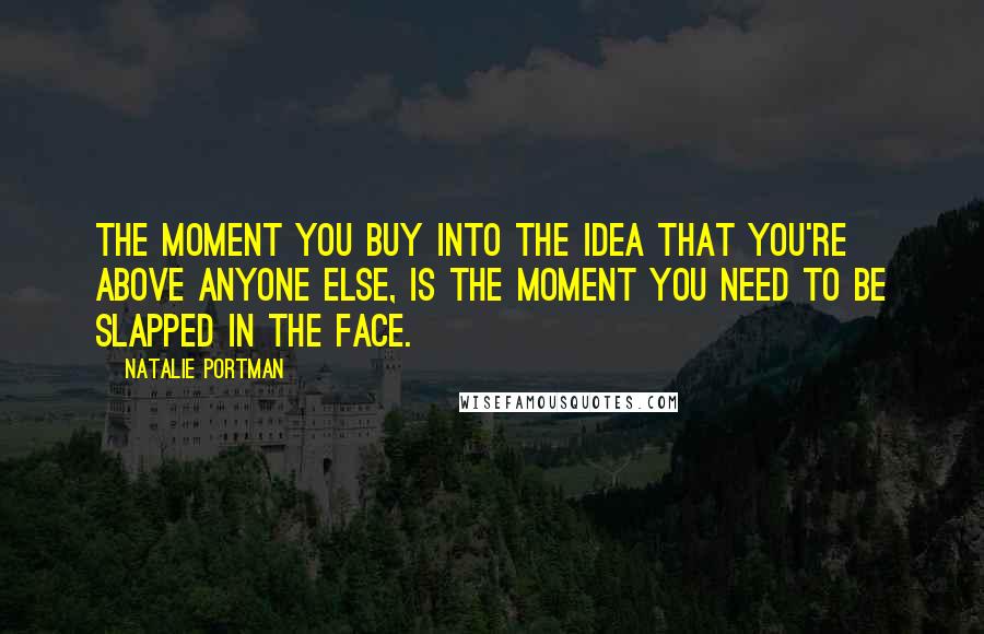 Natalie Portman Quotes: The moment you buy into the idea that you're above anyone else, is the moment you need to be slapped in the face.