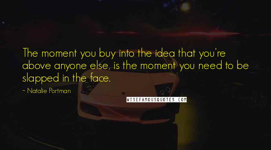 Natalie Portman Quotes: The moment you buy into the idea that you're above anyone else, is the moment you need to be slapped in the face.