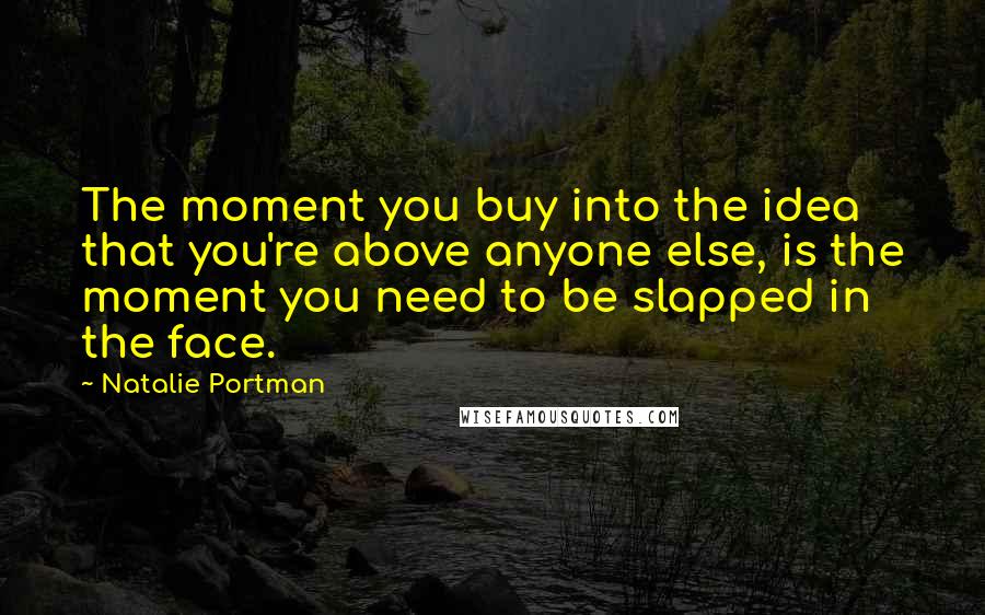 Natalie Portman Quotes: The moment you buy into the idea that you're above anyone else, is the moment you need to be slapped in the face.