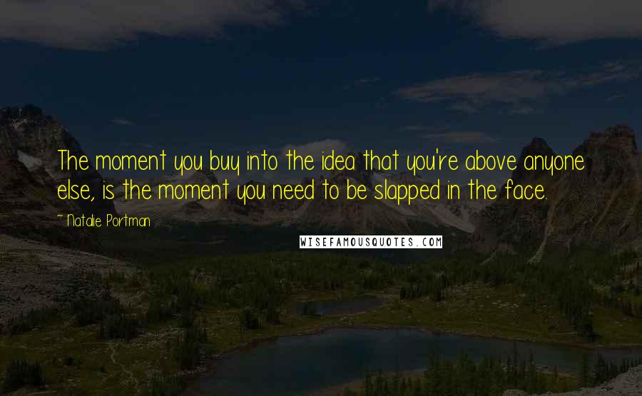Natalie Portman Quotes: The moment you buy into the idea that you're above anyone else, is the moment you need to be slapped in the face.