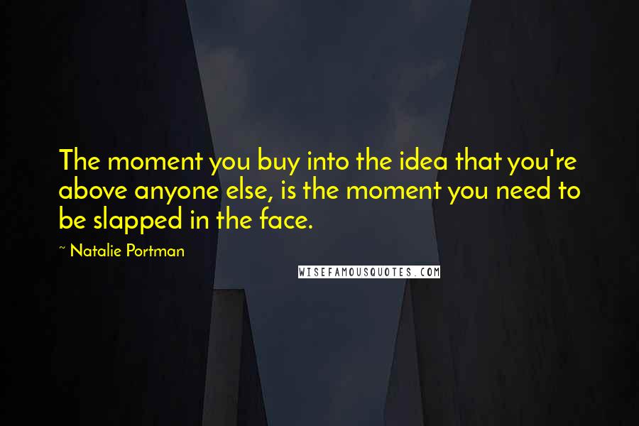 Natalie Portman Quotes: The moment you buy into the idea that you're above anyone else, is the moment you need to be slapped in the face.