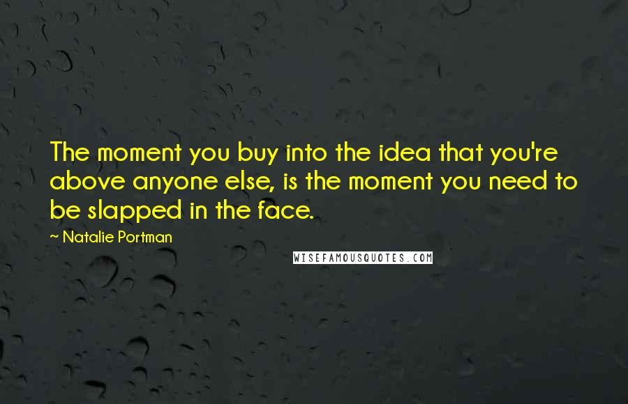 Natalie Portman Quotes: The moment you buy into the idea that you're above anyone else, is the moment you need to be slapped in the face.