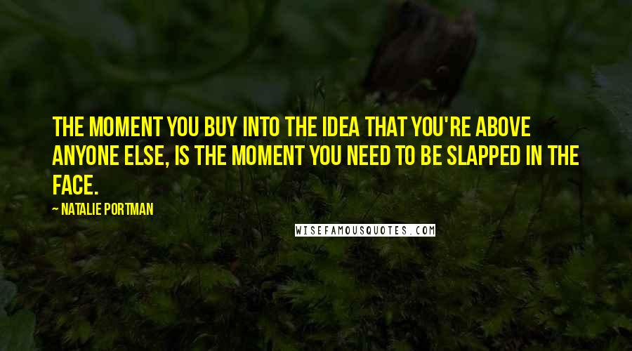Natalie Portman Quotes: The moment you buy into the idea that you're above anyone else, is the moment you need to be slapped in the face.