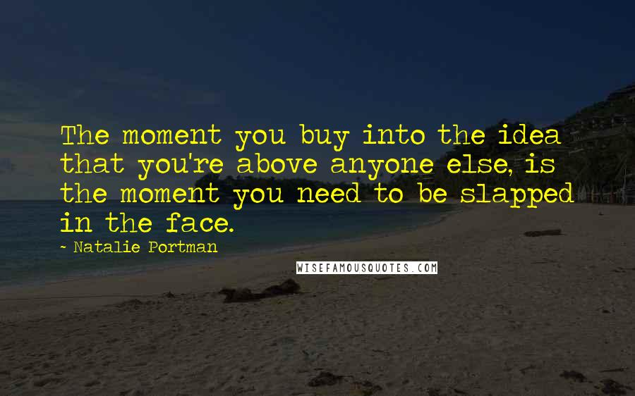 Natalie Portman Quotes: The moment you buy into the idea that you're above anyone else, is the moment you need to be slapped in the face.