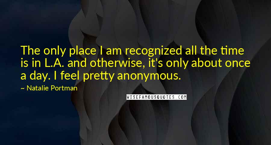 Natalie Portman Quotes: The only place I am recognized all the time is in L.A. and otherwise, it's only about once a day. I feel pretty anonymous.