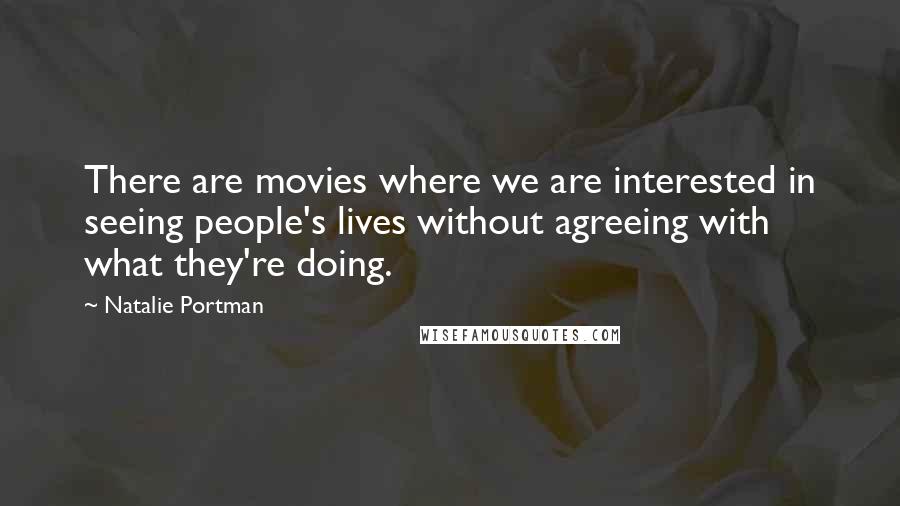 Natalie Portman Quotes: There are movies where we are interested in seeing people's lives without agreeing with what they're doing.