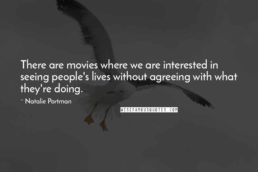 Natalie Portman Quotes: There are movies where we are interested in seeing people's lives without agreeing with what they're doing.