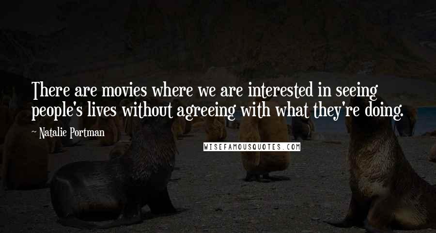 Natalie Portman Quotes: There are movies where we are interested in seeing people's lives without agreeing with what they're doing.