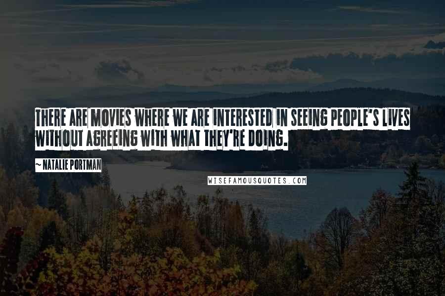 Natalie Portman Quotes: There are movies where we are interested in seeing people's lives without agreeing with what they're doing.